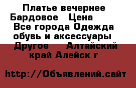 Платье вечернее. Бардовое › Цена ­ 500 - Все города Одежда, обувь и аксессуары » Другое   . Алтайский край,Алейск г.